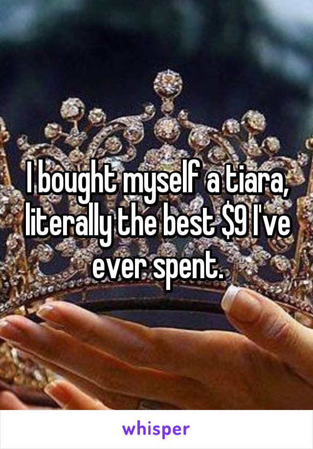 I bought myself a tiara, literally the best $9 I've ever spent.