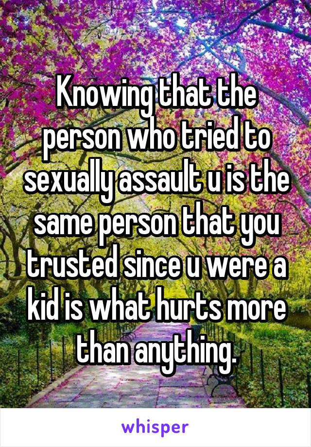 Knowing that the person who tried to sexually assault u is the same person that you trusted since u were a kid is what hurts more than anything.