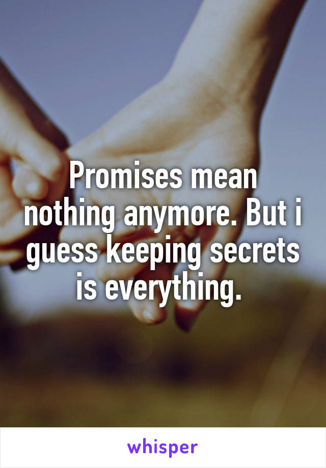Promises mean nothing anymore. But i guess keeping secrets is everything. 