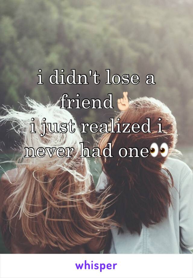 i didn't lose a friend🤞🏻 
i just realized i never had one👀