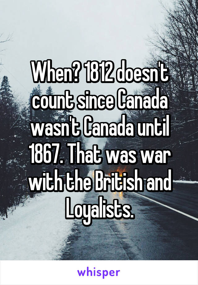 When? 1812 doesn't count since Canada wasn't Canada until 1867. That was war with the British and Loyalists.