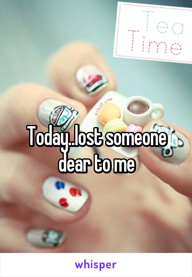 
Today..lost someone dear to me