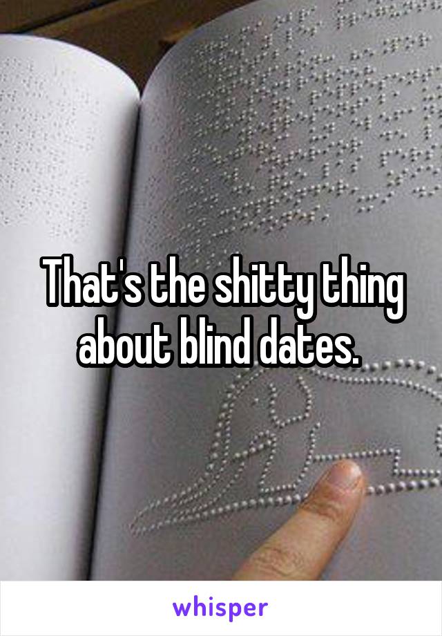 That's the shitty thing about blind dates. 