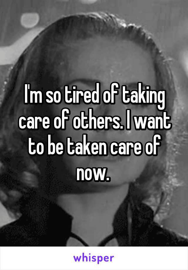 I'm so tired of taking care of others. I want to be taken care of now. 