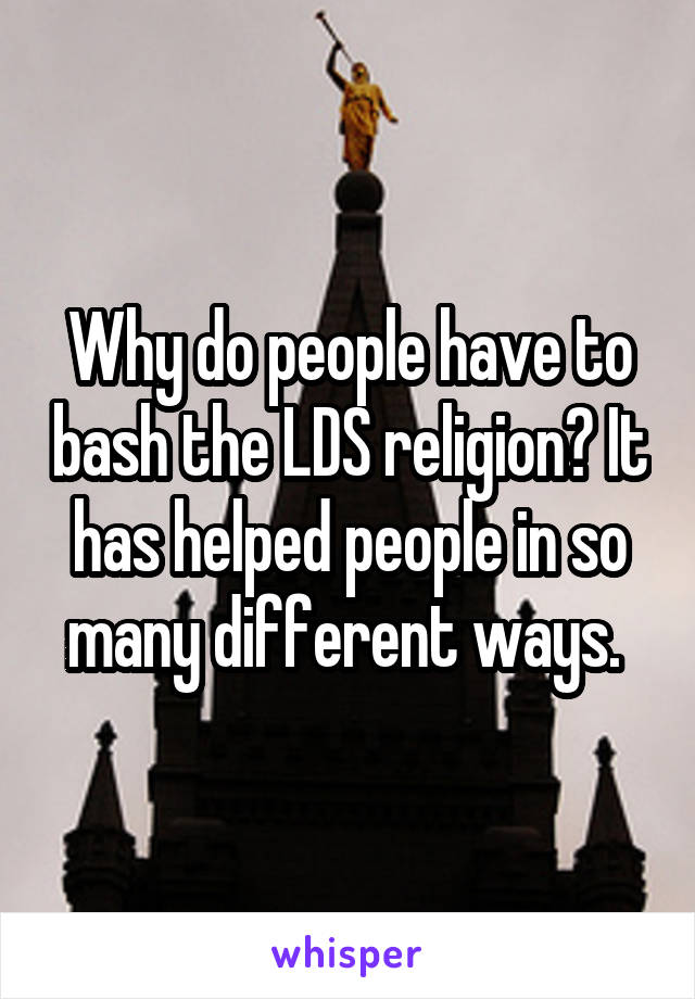 Why do people have to bash the LDS religion? It has helped people in so many different ways. 