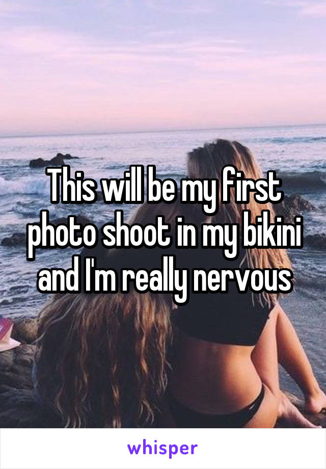 This will be my first photo shoot in my bikini and I'm really nervous