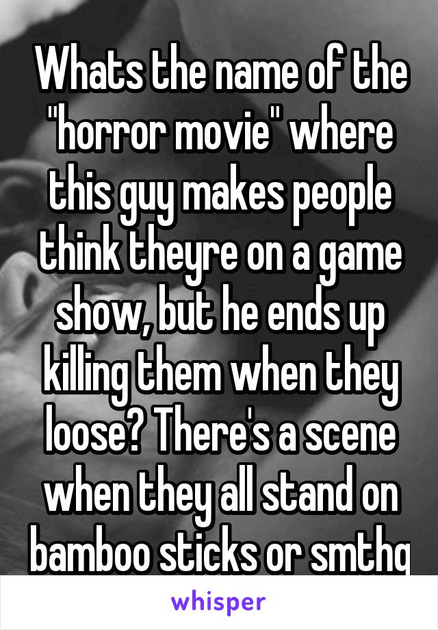 Whats the name of the "horror movie" where this guy makes people think theyre on a game show, but he ends up killing them when they loose? There's a scene when they all stand on bamboo sticks or smthg
