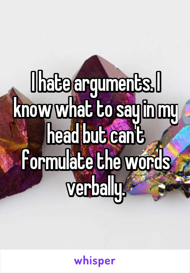 I hate arguments. I know what to say in my head but can't formulate the words verbally.