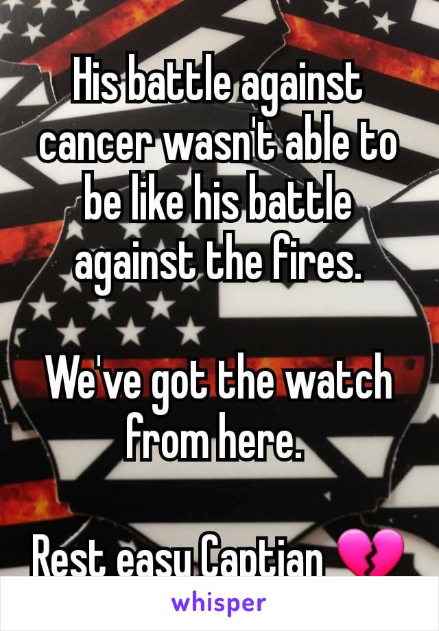 His battle against cancer wasn't able to be like his battle against the fires.
 
We've got the watch from here. 

Rest easy Captian 💔