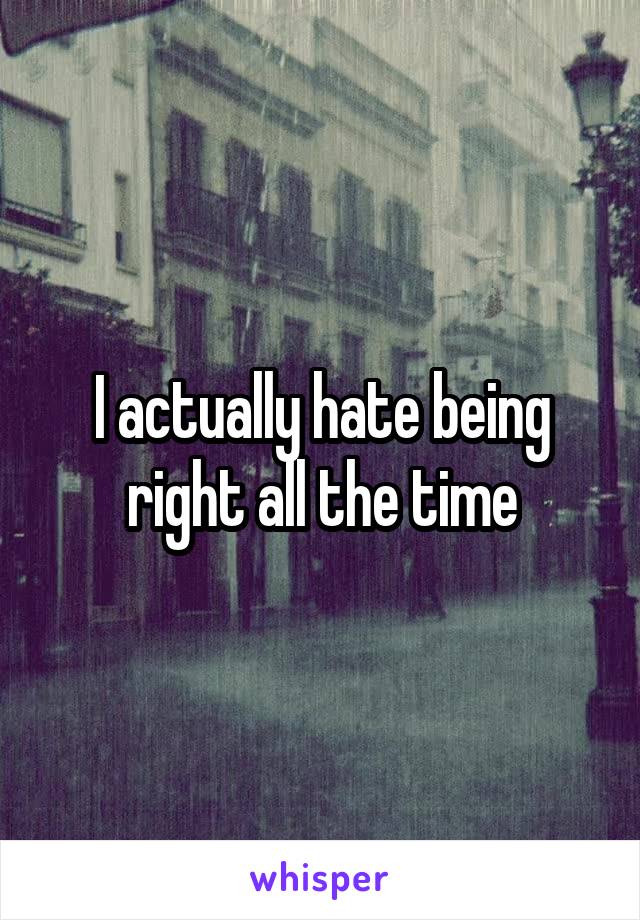 I actually hate being right all the time