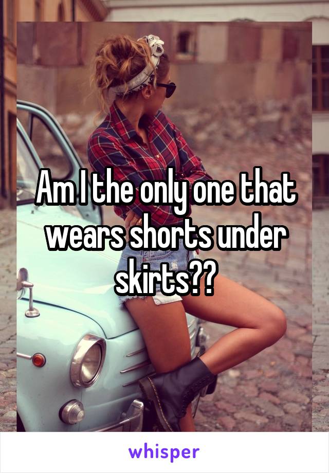 Am I the only one that wears shorts under skirts??