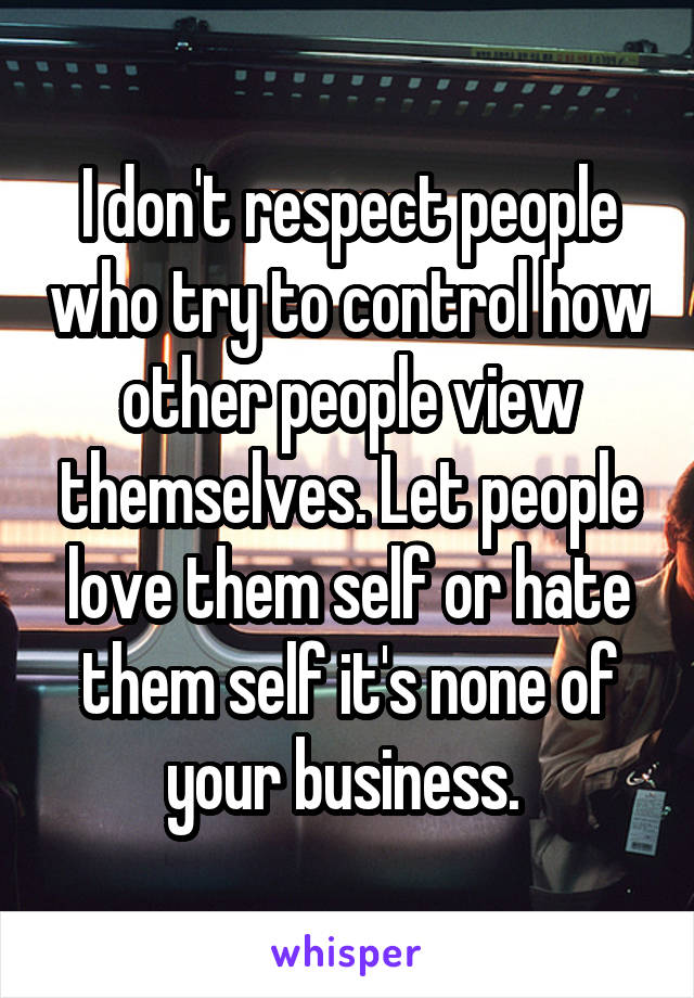 I don't respect people who try to control how other people view themselves. Let people love them self or hate them self it's none of your business. 