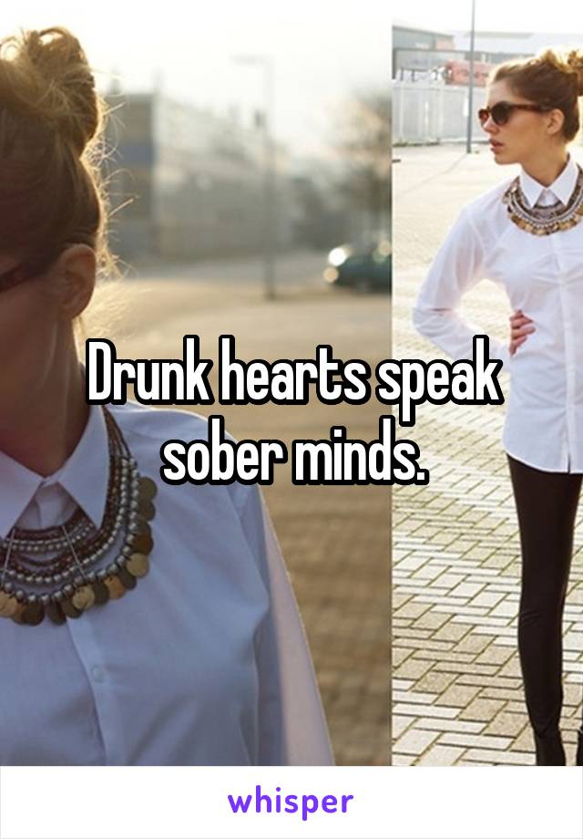 Drunk hearts speak sober minds.