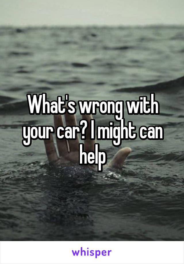 What's wrong with your car? I might can help