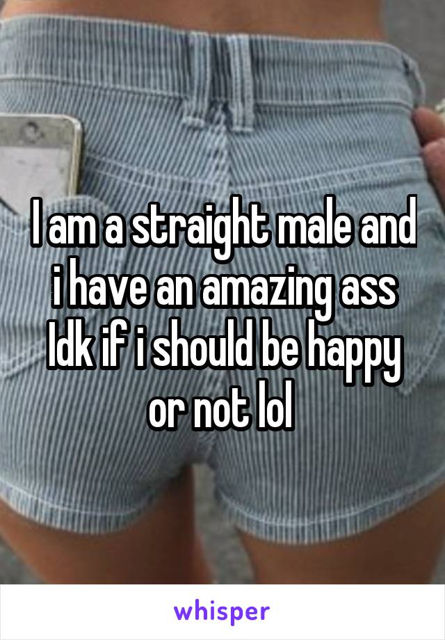 I am a straight male and i have an amazing ass
Idk if i should be happy or not lol 