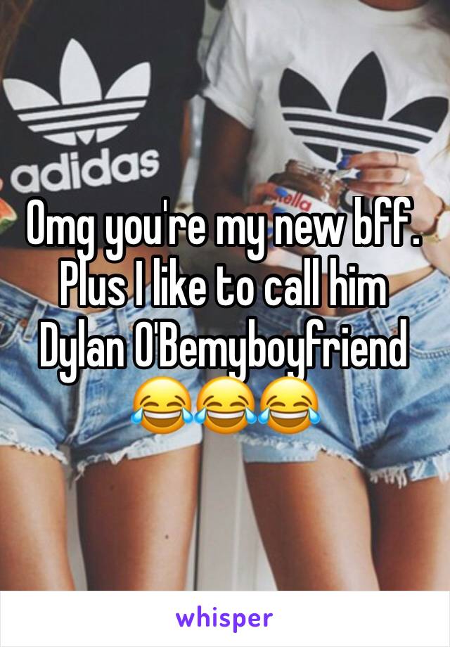 Omg you're my new bff. Plus I like to call him Dylan O'Bemyboyfriend
😂😂😂