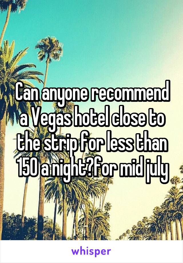 Can anyone recommend a Vegas hotel close to the strip for less than 150 a night?for mid july