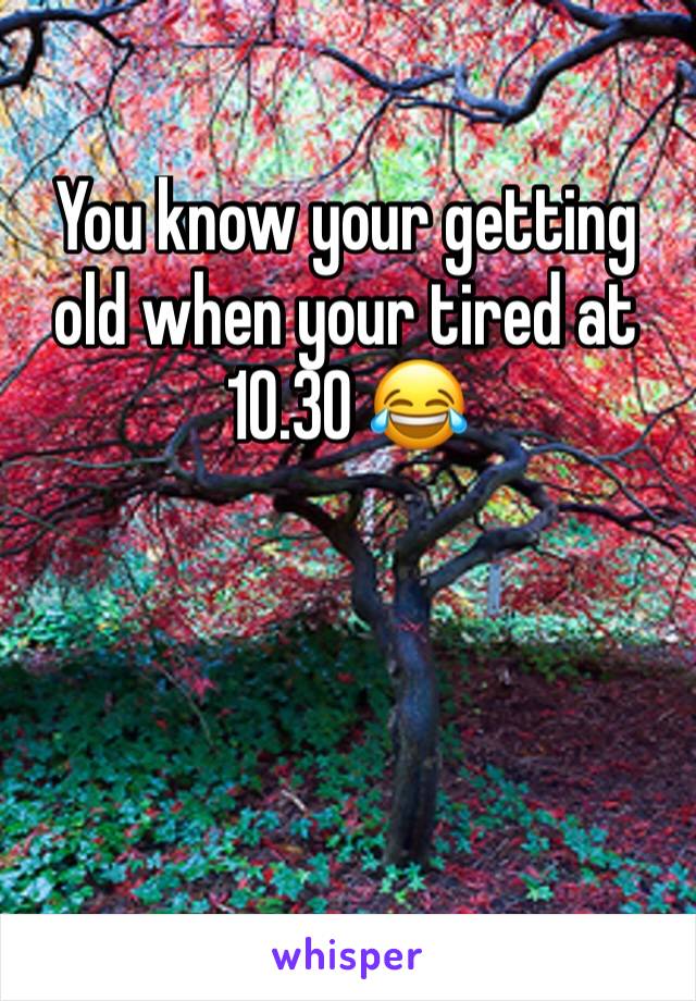 You know your getting old when your tired at 10.30 😂