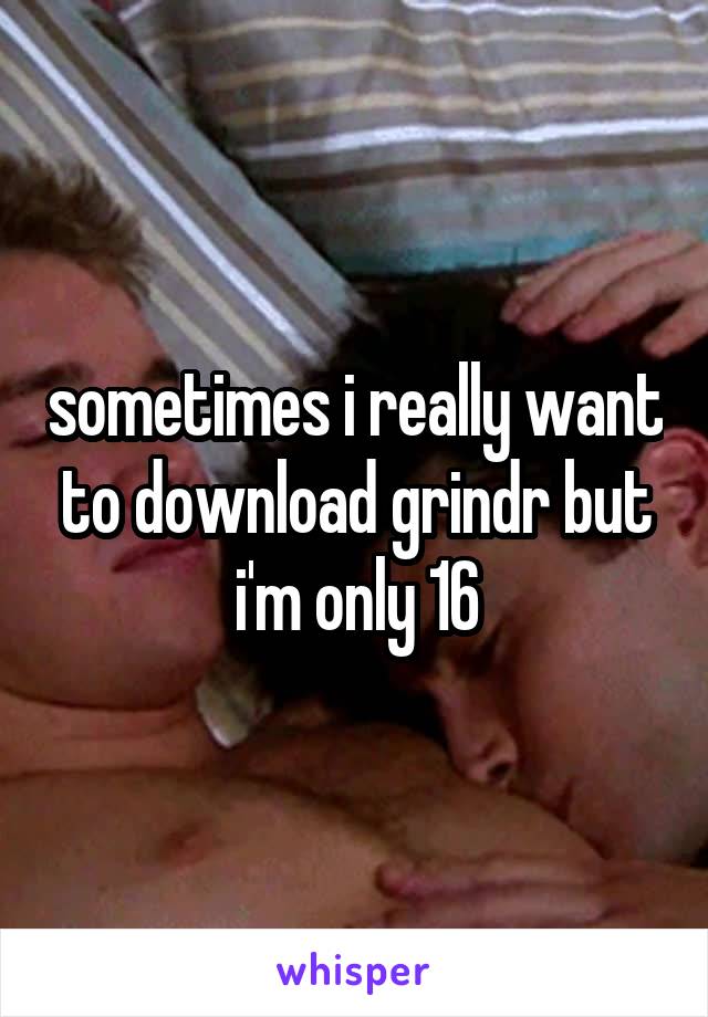 sometimes i really want to download grindr but i'm only 16