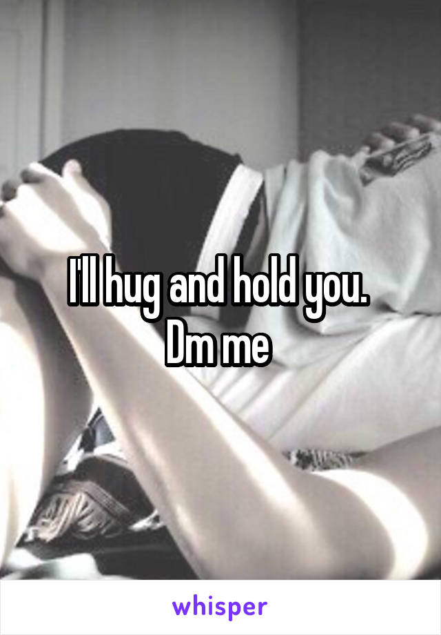 I'll hug and hold you. 
Dm me 