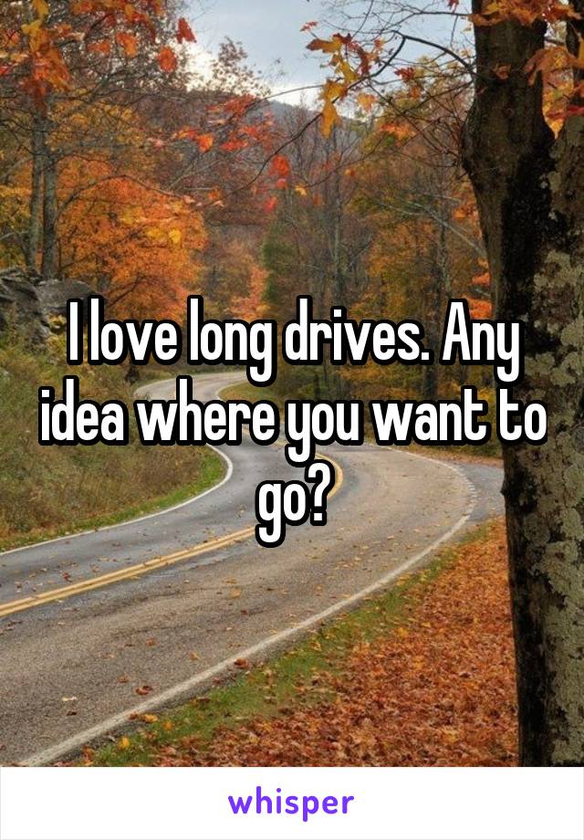 I love long drives. Any idea where you want to go?