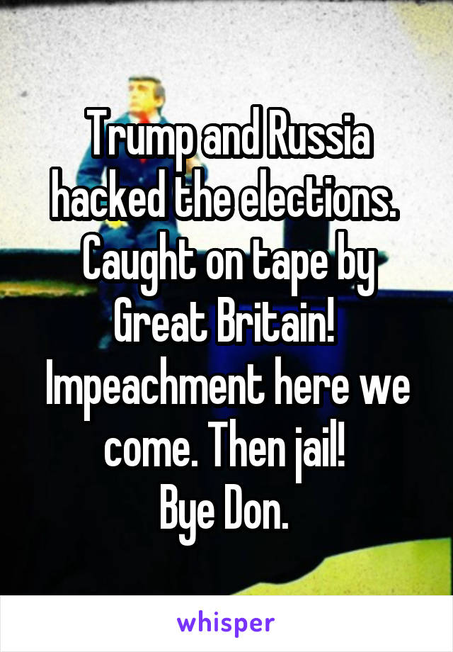 Trump and Russia hacked the elections. 
Caught on tape by Great Britain! 
Impeachment here we come. Then jail! 
Bye Don. 