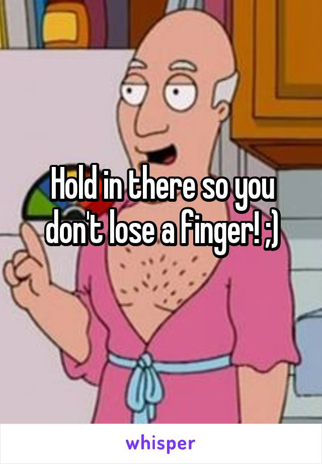 Hold in there so you don't lose a finger! ;)
