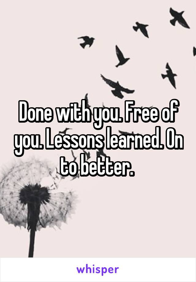 Done with you. Free of you. Lessons learned. On to better. 
