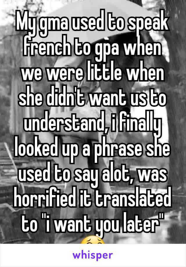 My gma used to speak french to gpa when we were little when she didn't want us to understand, i finally looked up a phrase she used to say alot, was horrified it translated to "i want you later" 😂