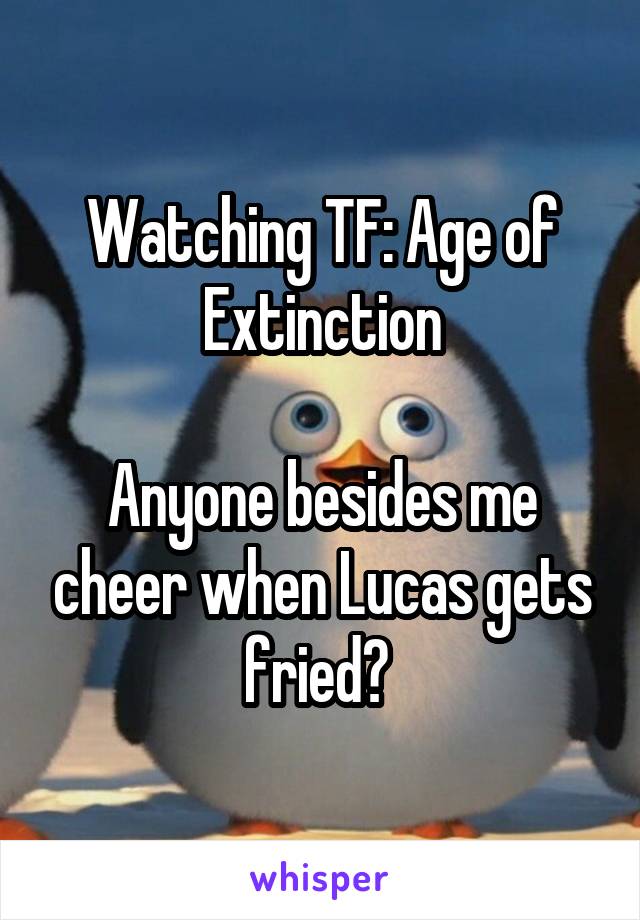 Watching TF: Age of Extinction

Anyone besides me cheer when Lucas gets fried? 