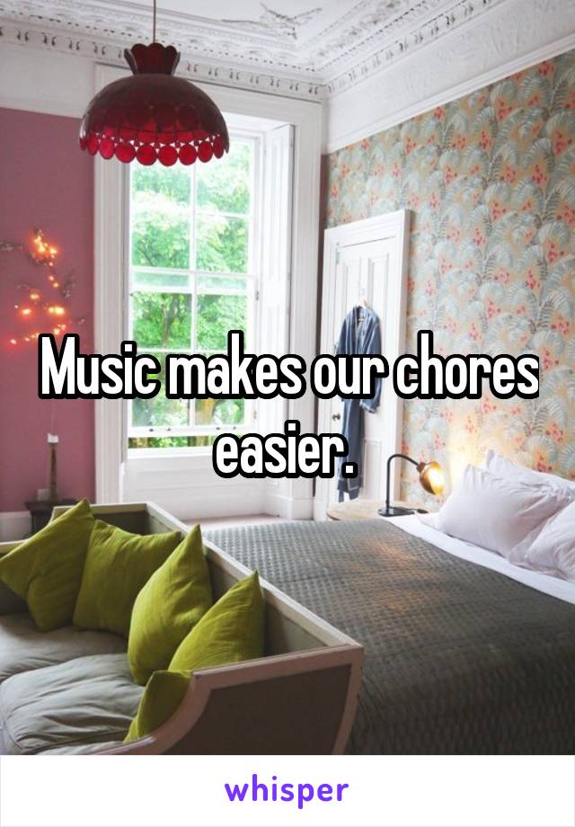 Music makes our chores easier. 