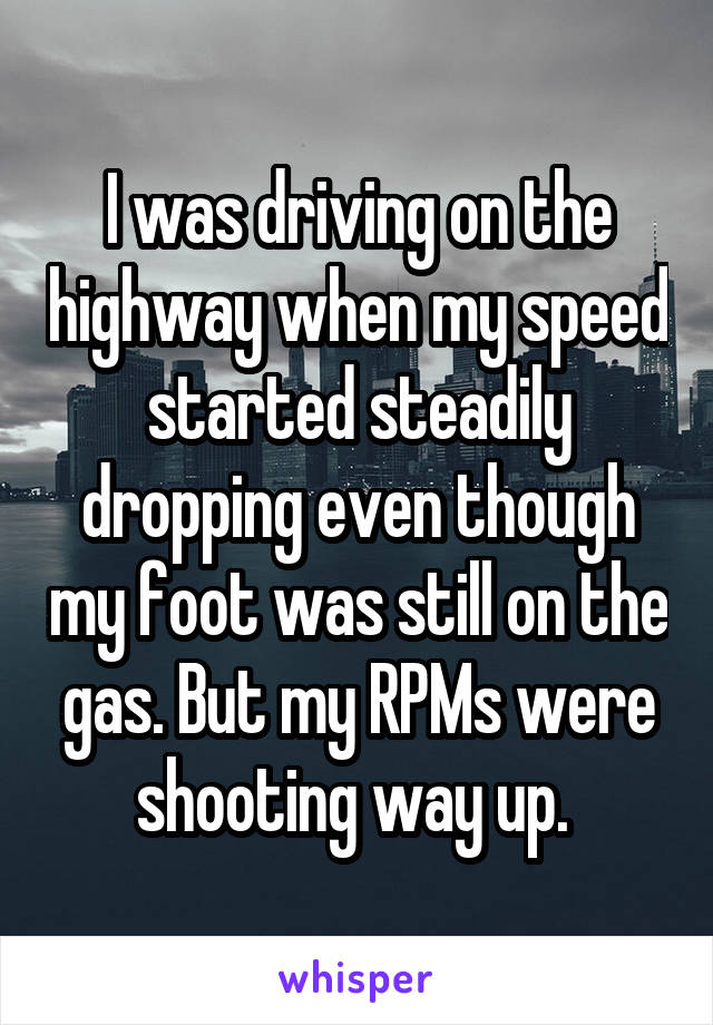 I was driving on the highway when my speed started steadily dropping even though my foot was still on the gas. But my RPMs were shooting way up. 
