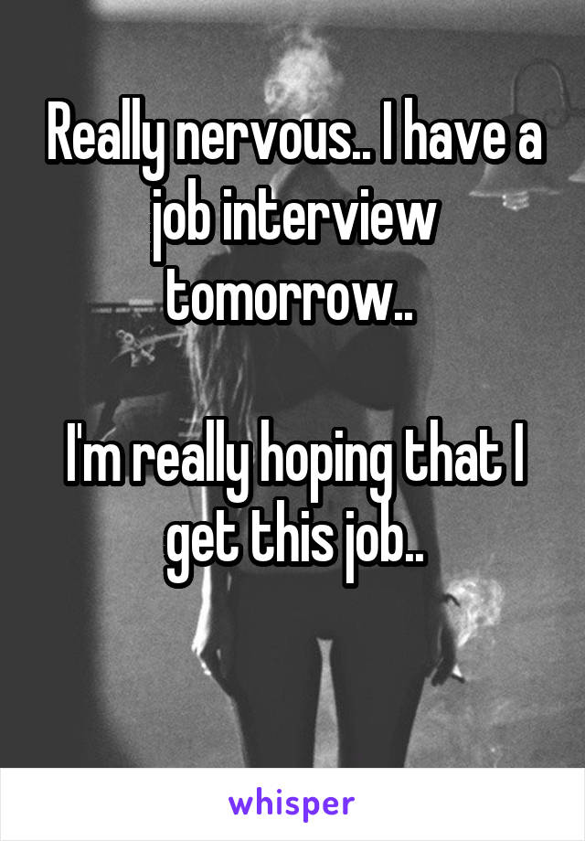 Really nervous.. I have a job interview tomorrow.. 

I'm really hoping that I get this job..

