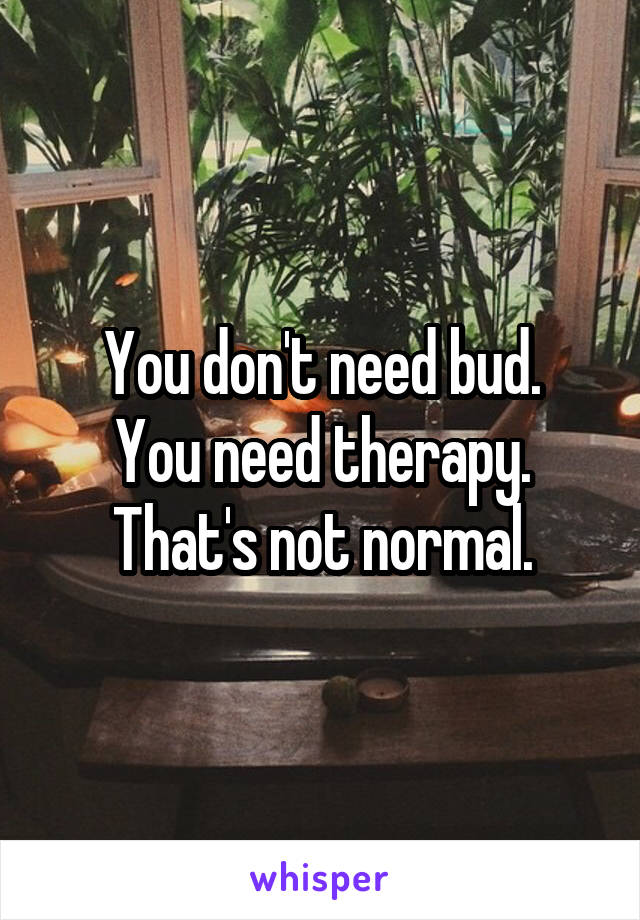 You don't need bud.
You need therapy. That's not normal.