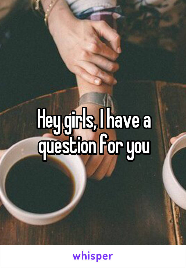 Hey girls, I have a question for you