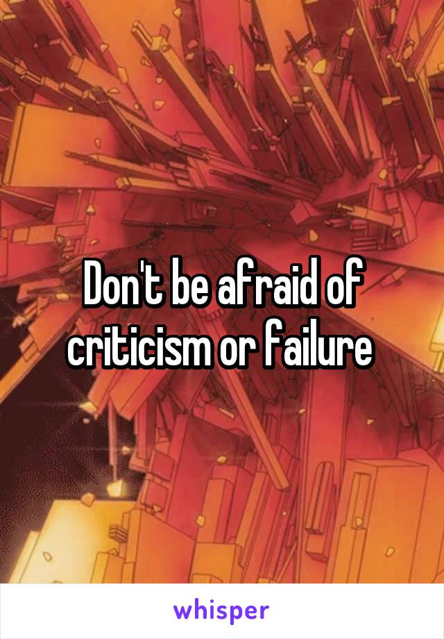 Don't be afraid of criticism or failure 