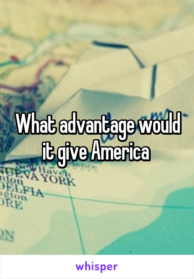 What advantage would it give America 