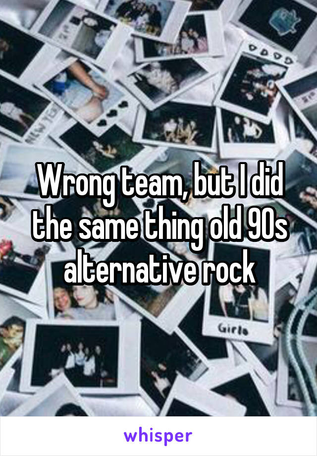 Wrong team, but I did the same thing old 90s alternative rock