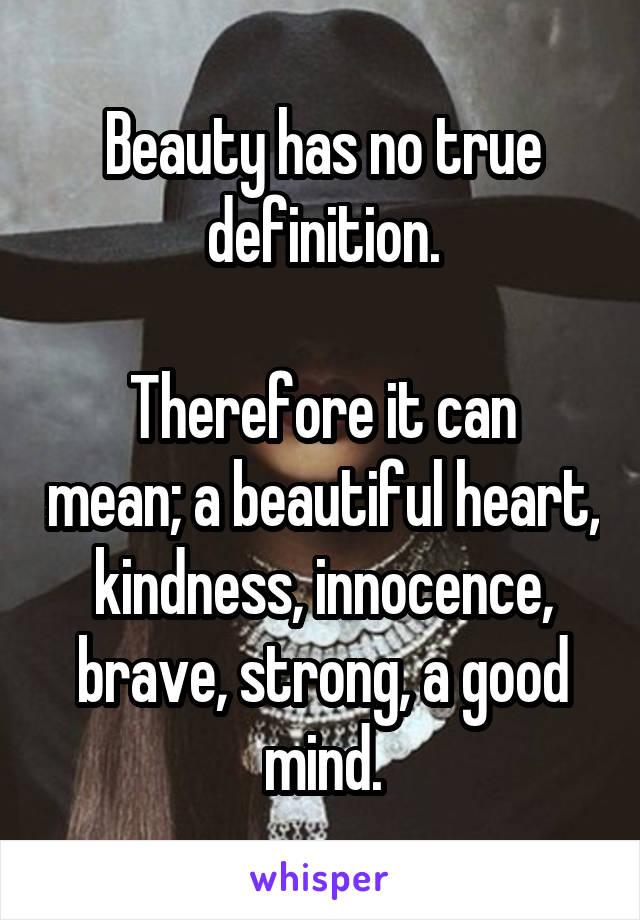 Beauty has no true definition.

Therefore it can mean; a beautiful heart, kindness, innocence, brave, strong, a good mind.