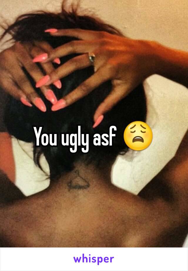 You ugly asf 😩