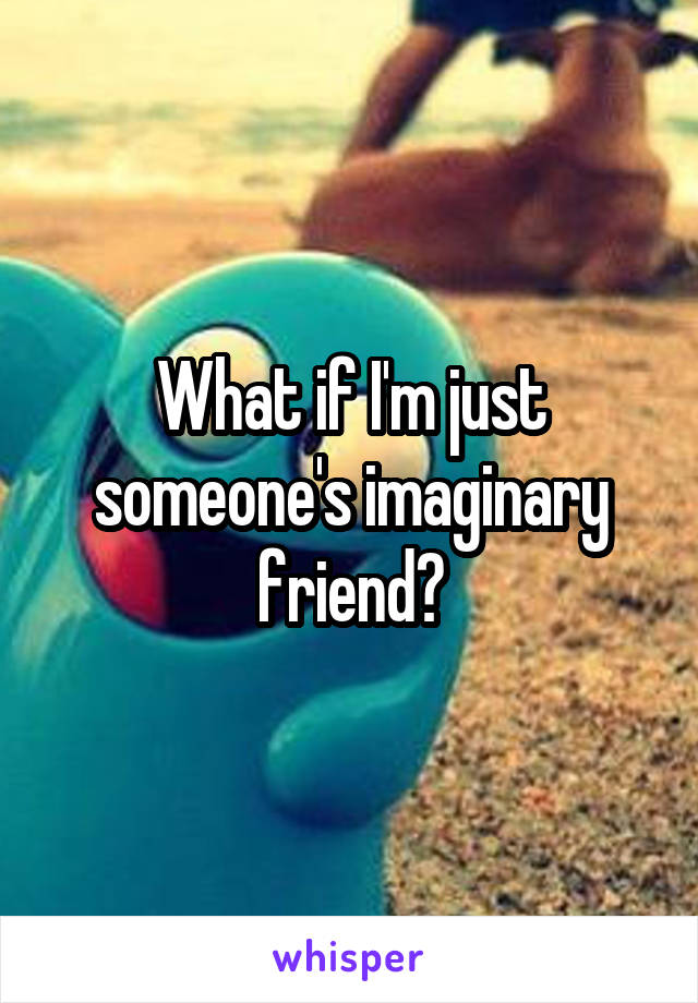 What if I'm just someone's imaginary friend?