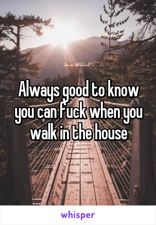 Always good to know you can fuck when you walk in the house