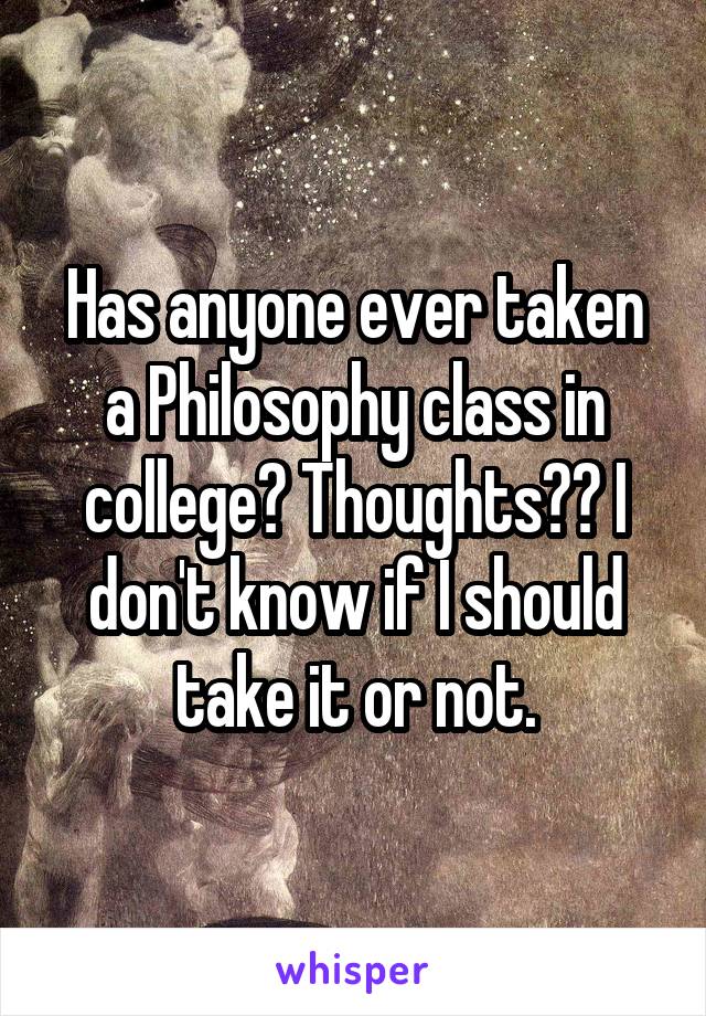 Has anyone ever taken a Philosophy class in college? Thoughts?? I don't know if I should take it or not.