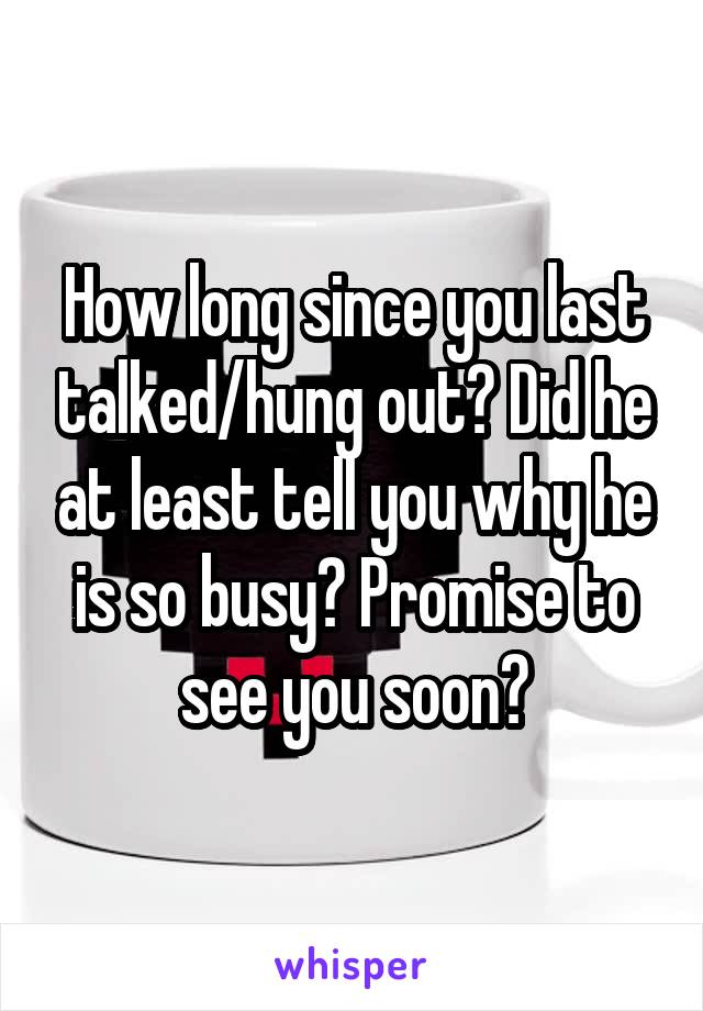 How long since you last talked/hung out? Did he at least tell you why he is so busy? Promise to see you soon?