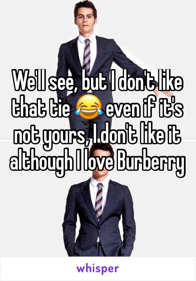 We'll see, but I don't like that tie 😂 even if it's not yours, I don't like it although I love Burberry 