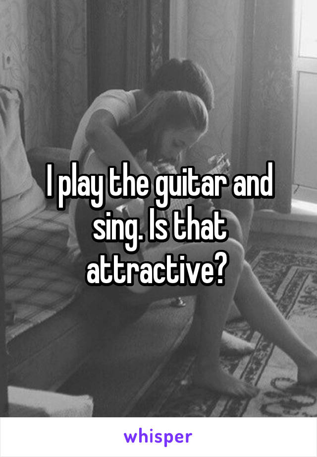 I play the guitar and sing. Is that attractive? 