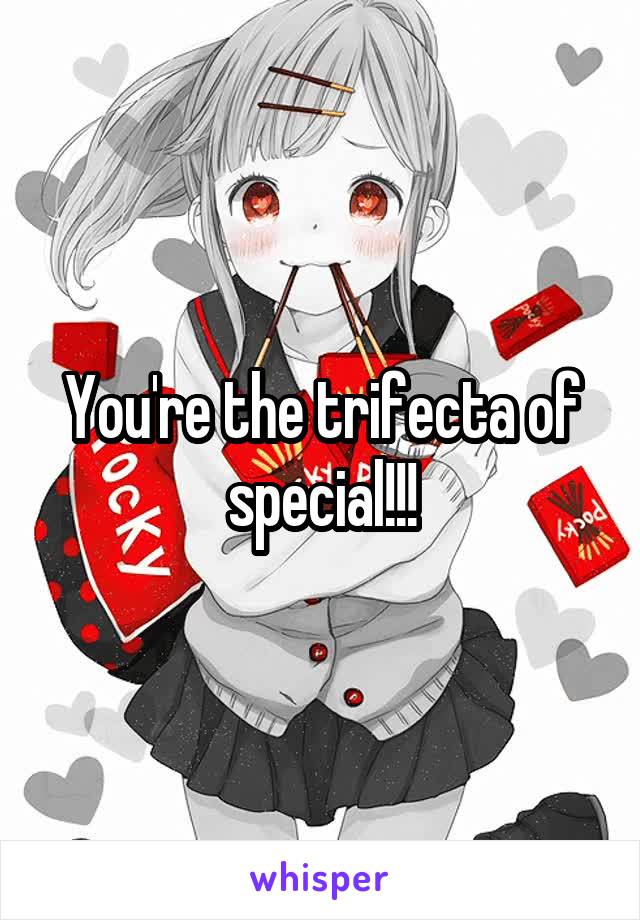 You're the trifecta of special!!!