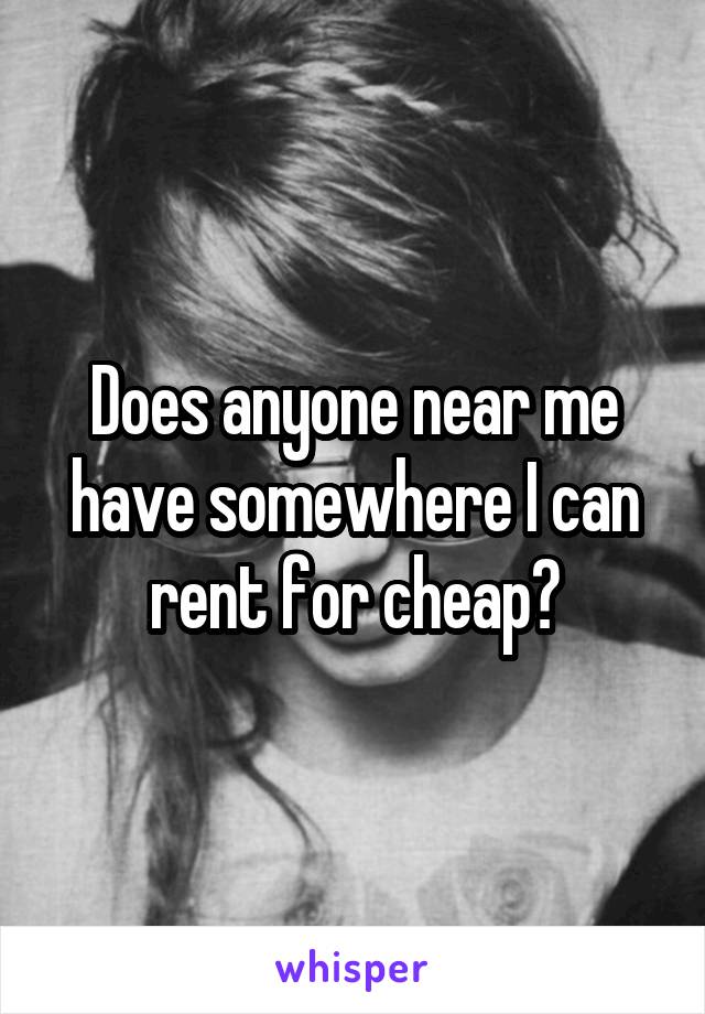 Does anyone near me have somewhere I can rent for cheap?