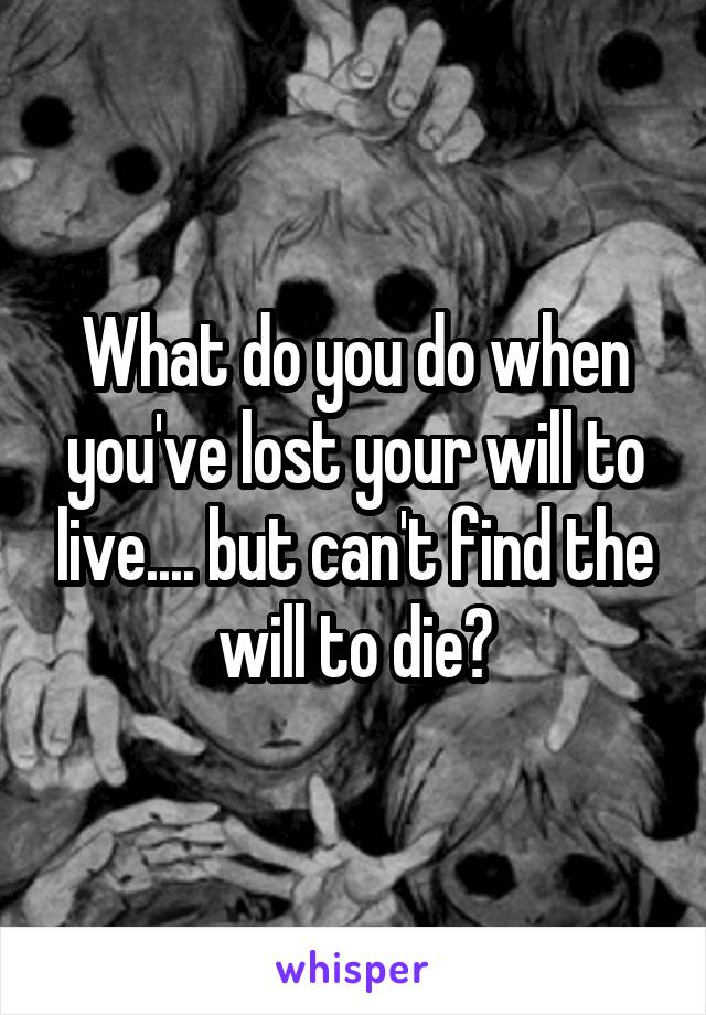 What do you do when you've lost your will to live.... but can't find the will to die?