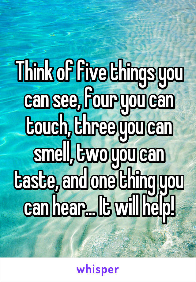 Think of five things you can see, four you can touch, three you can smell, two you can taste, and one thing you can hear... It will help!